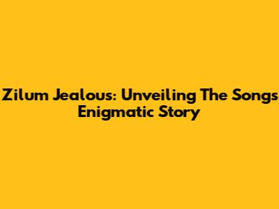 Zilum Jealous: Unveiling The Song's Enigmatic Story