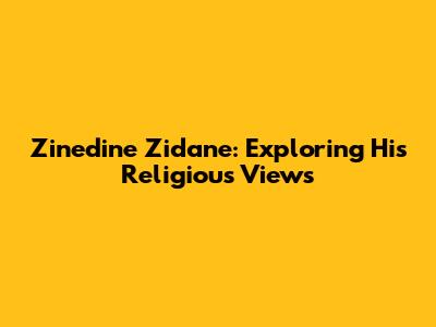 Zinedine Zidane: Exploring His Religious Views