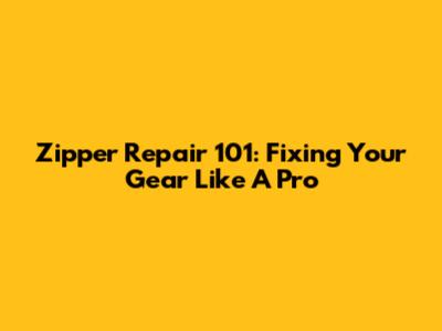 Zipper Repair 101: Fixing Your Gear Like A Pro