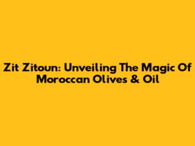 Zit Zitoun: Unveiling The Magic Of Moroccan Olives & Oil