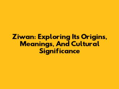 Ziwan: Exploring Its Origins, Meanings, And Cultural Significance