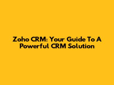 Zoho CRM: Your Guide To A Powerful CRM Solution