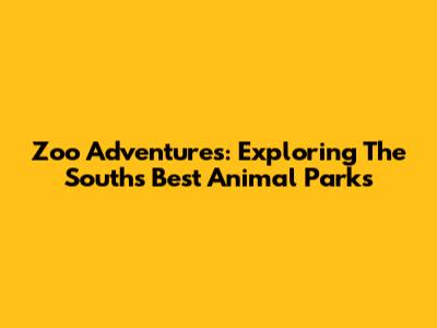 Zoo Adventures: Exploring The South's Best Animal Parks