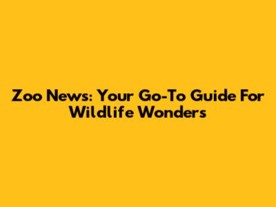 Zoo News: Your Go-To Guide For Wildlife Wonders