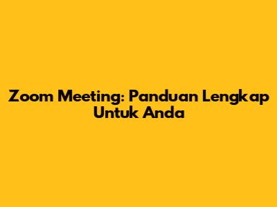 Zoom Meeting: Panduan Lengkap Untuk Anda