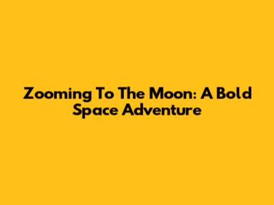 Zooming To The Moon: A Bold Space Adventure