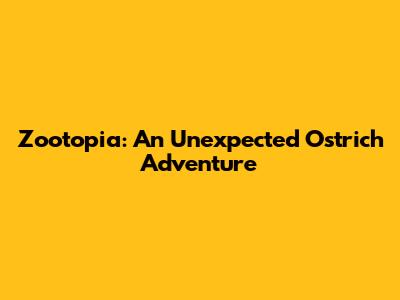 Zootopia: An Unexpected Ostrich Adventure