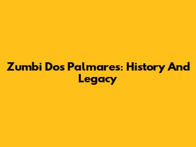 Zumbi Dos Palmares: History And Legacy