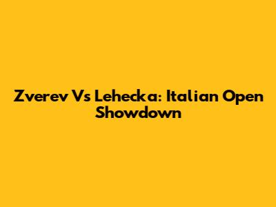 Zverev Vs Lehecka: Italian Open Showdown